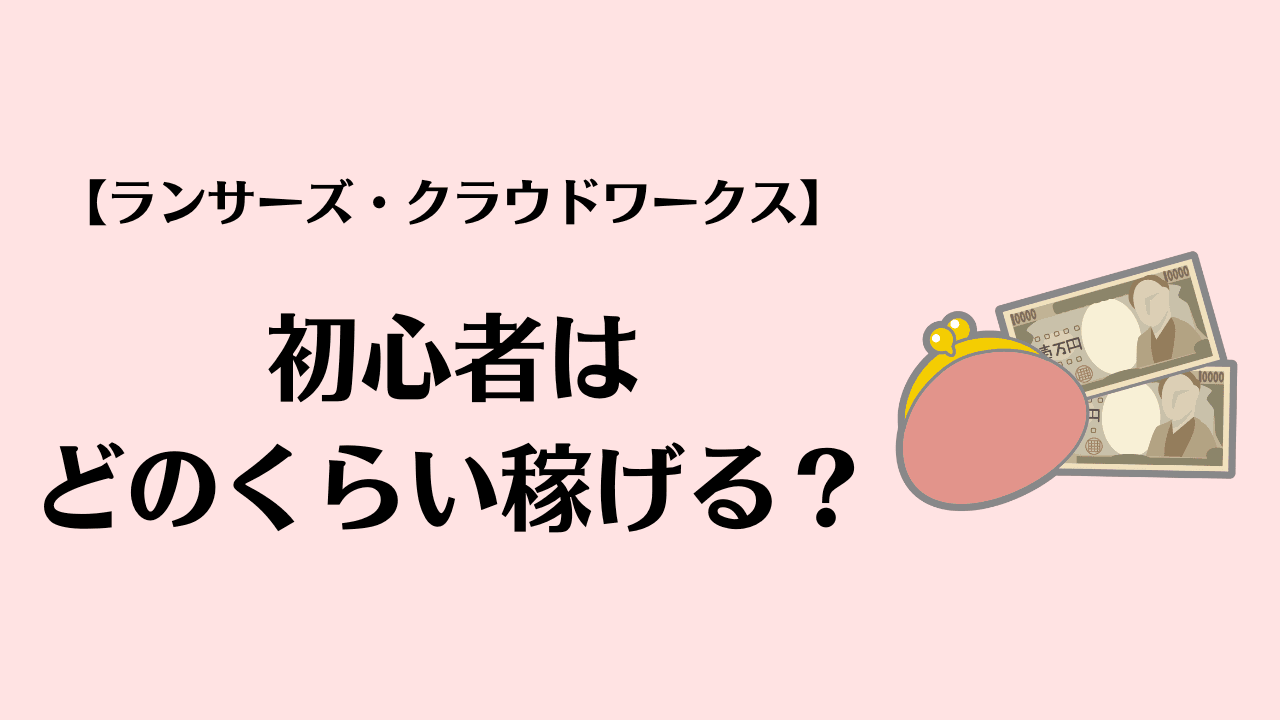 初心者はどのくらい稼げる？【ランサーズ・クラウドワークス】